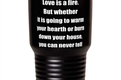 Love is a fire. But whether it is going to warm your hearth or burn down your 