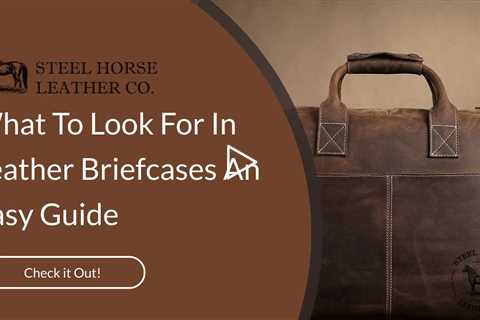 What To Look For In Leather Briefcases: An Easy Guide
