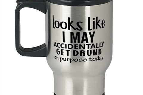 Looks Like I May Accidentally Get Drunk Or Purpose Today,  Travel Mug. Model