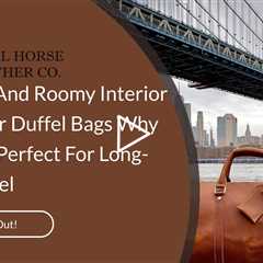 Spacious And Roomy Interior Of Leather Duffel Bags: Why They Are Perfect For Long-Term Travel