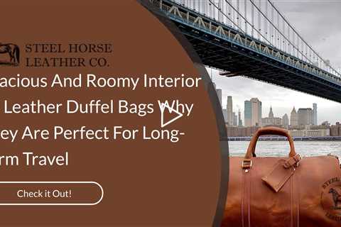 Spacious And Roomy Interior Of Leather Duffel Bags: Why They Are Perfect For Long-Term Travel