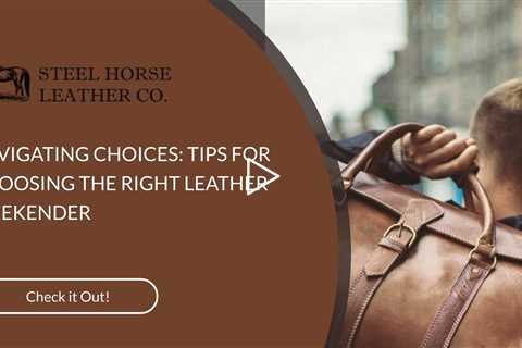 NAVIGATING CHOICES: TIPS FOR CHOOSING THE RIGHT LEATHER WEEKENDER